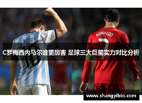 C罗梅西内马尔谁更厉害 足球三大巨星实力对比分析