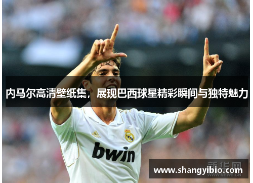 内马尔高清壁纸集，展现巴西球星精彩瞬间与独特魅力