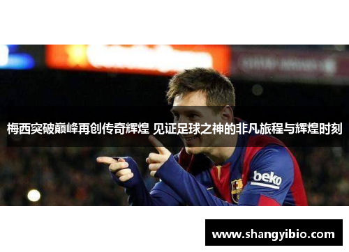 梅西突破巅峰再创传奇辉煌 见证足球之神的非凡旅程与辉煌时刻