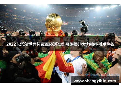 2022卡塔尔世界杯冠军预测谁能最终捧起大力神杯引发热议