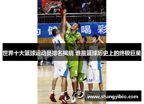 世界十大篮球运动员排名揭晓 谁是篮球历史上的终极巨星