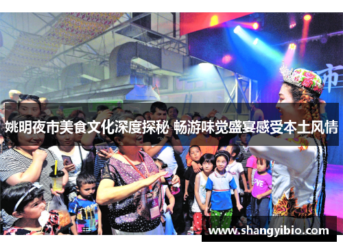 姚明夜市美食文化深度探秘 畅游味觉盛宴感受本土风情