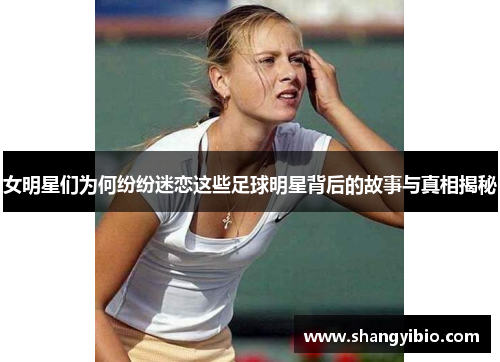 女明星们为何纷纷迷恋这些足球明星背后的故事与真相揭秘
