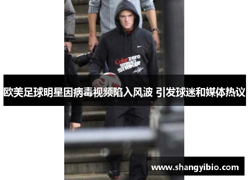欧美足球明星因病毒视频陷入风波 引发球迷和媒体热议