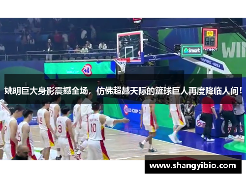 姚明巨大身影震撼全场，仿佛超越天际的篮球巨人再度降临人间！