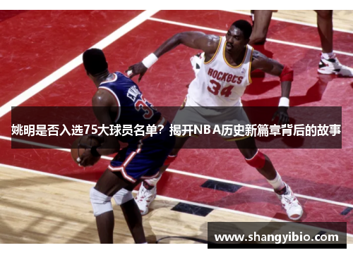 姚明是否入选75大球员名单？揭开NBA历史新篇章背后的故事