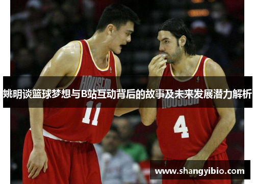 姚明谈篮球梦想与B站互动背后的故事及未来发展潜力解析