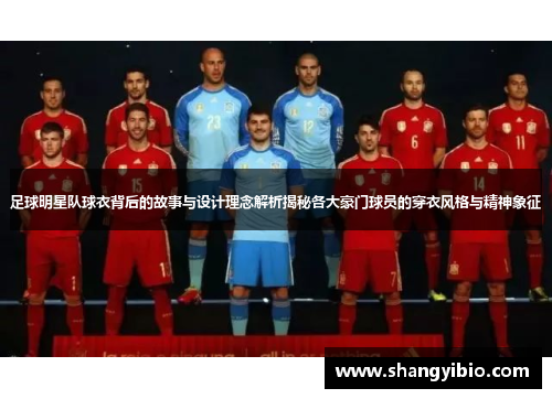 足球明星队球衣背后的故事与设计理念解析揭秘各大豪门球员的穿衣风格与精神象征