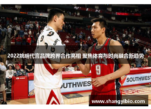 2022姚明代言品牌跨界合作亮相 聚焦体育与时尚融合新趋势