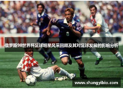 俄罗斯98世界杯足球明星风采回顾及其对足球发展的影响分析