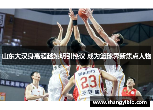 山东大汉身高超越姚明引热议 成为篮球界新焦点人物