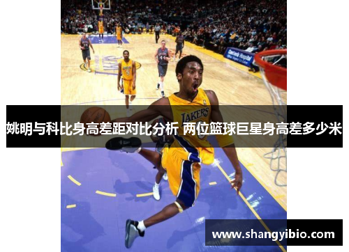 姚明与科比身高差距对比分析 两位篮球巨星身高差多少米