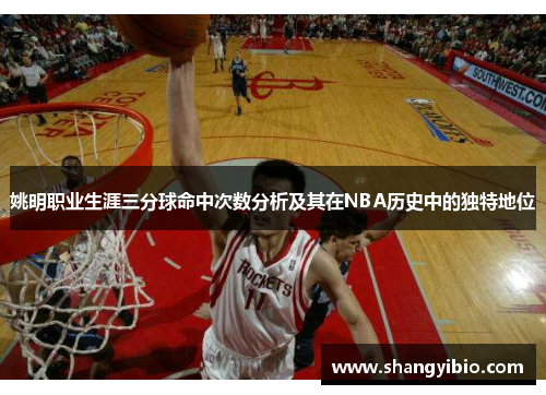 姚明职业生涯三分球命中次数分析及其在NBA历史中的独特地位