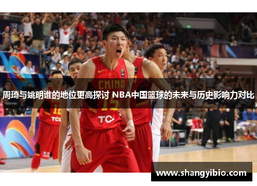 周琦与姚明谁的地位更高探讨 NBA中国篮球的未来与历史影响力对比