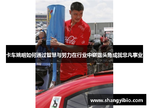 卡车姚明如何通过智慧与努力在行业中崭露头角成就非凡事业