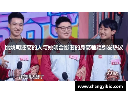 比姚明还高的人与姚明合影时的身高差距引发热议