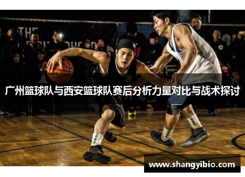 广州篮球队与西安篮球队赛后分析力量对比与战术探讨