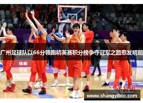 广州足球队以66分领跑精英赛积分榜争夺冠军之路愈发明朗
