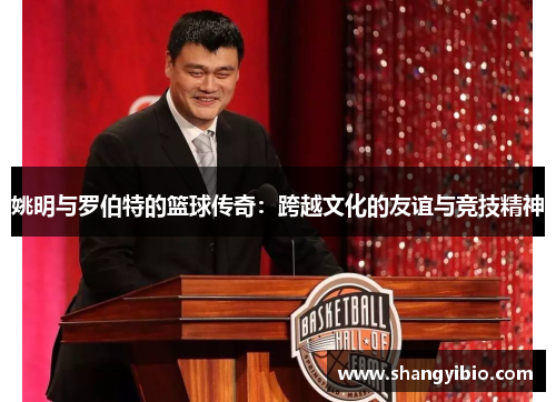 姚明与罗伯特的篮球传奇：跨越文化的友谊与竞技精神