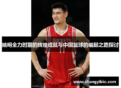姚明全力时期的辉煌成就与中国篮球的崛起之路探讨
