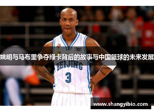 姚明与马布里争夺绿卡背后的故事与中国篮球的未来发展