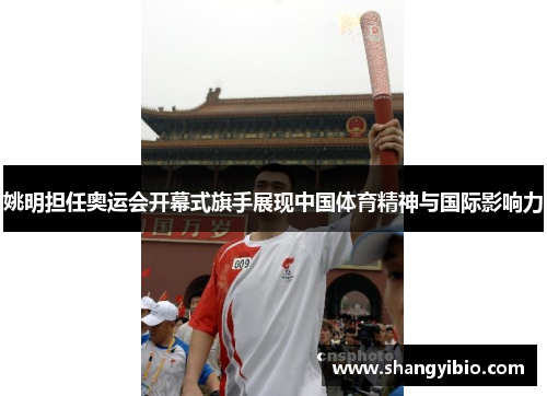 姚明担任奥运会开幕式旗手展现中国体育精神与国际影响力