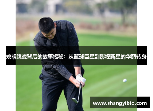 姚明跳戏背后的故事揭秘：从篮球巨星到影视新星的华丽转身