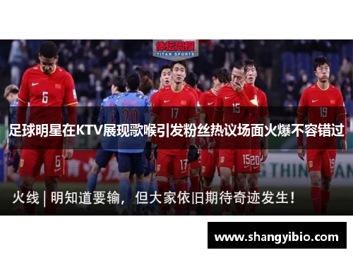 足球明星在KTV展现歌喉引发粉丝热议场面火爆不容错过