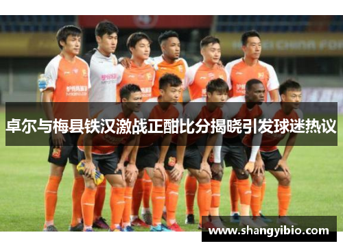 卓尔与梅县铁汉激战正酣比分揭晓引发球迷热议