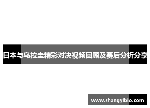 日本与乌拉圭精彩对决视频回顾及赛后分析分享