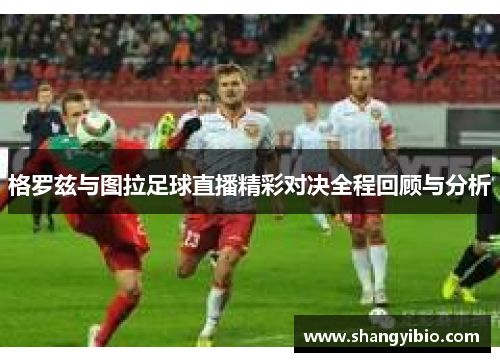 格罗兹与图拉足球直播精彩对决全程回顾与分析
