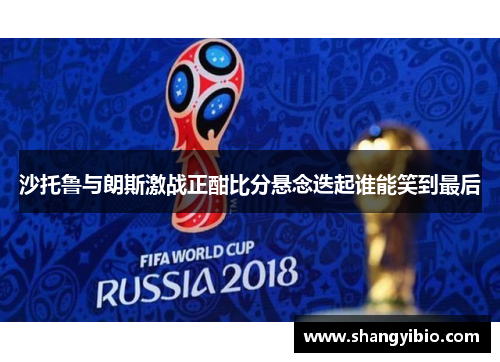 沙托鲁与朗斯激战正酣比分悬念迭起谁能笑到最后