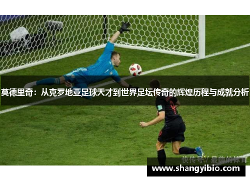 莫德里奇：从克罗地亚足球天才到世界足坛传奇的辉煌历程与成就分析