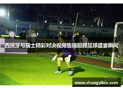 西班牙与瑞士精彩对决视频集锦回顾足球盛宴瞬间